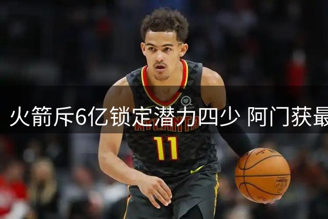 火箭斥6亿锁定潜力四少 阿门获最大合同辅佐杜兰特