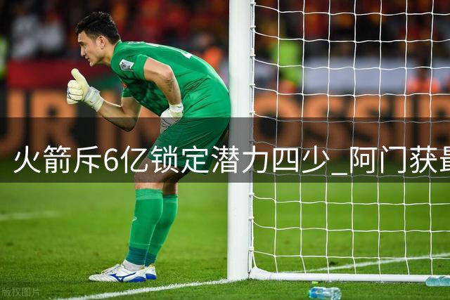 火箭斥6亿锁定潜力四少 阿门获最大合同辅佐杜兰特